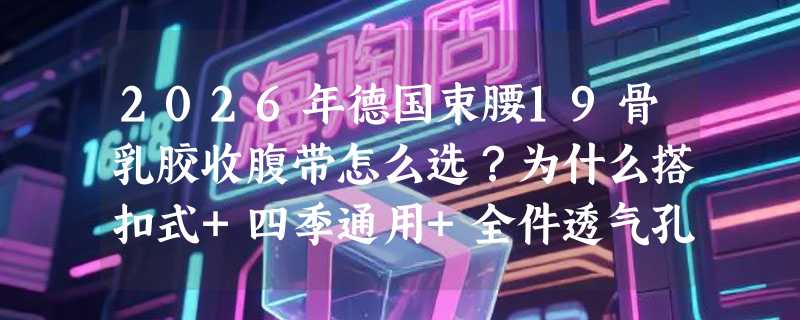 2026年德国束腰19骨乳胶收腹带怎么选？为什么搭扣式+四季通用+全件透气孔成新刚需？