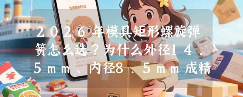 2026年模具矩形螺旋弹簧怎么选？为什么外径14.5mm、内径8.5mm成精密装配新基准？