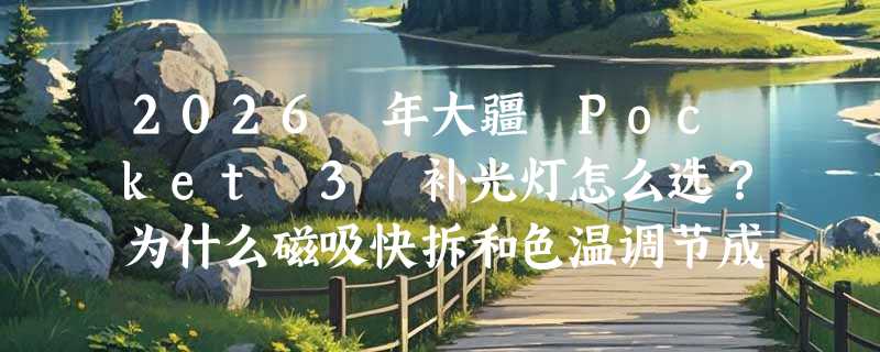2026 年大疆 Pocket 3 补光灯怎么选？为什么磁吸快拆和色温调节成新标配？