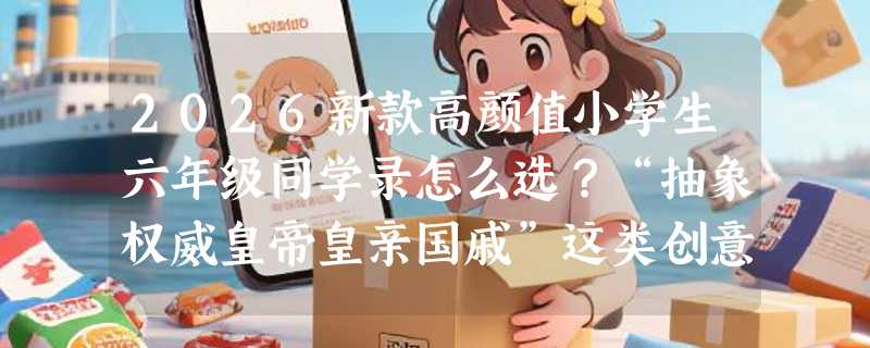 2026新款高颜值小学生六年级同学录怎么选？“抽象权威皇帝皇亲国戚”这类创意古风款真适合毕业留念吗？