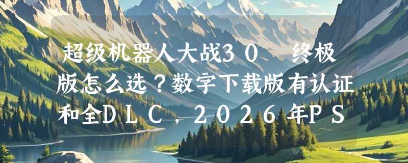 超级机器人大战30 终极版怎么选？数字下载版有认证和全DLC，2026年PS4玩家还值得入吗？