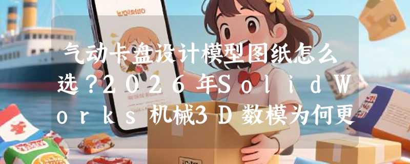 气动卡盘设计模型图纸怎么选？2026年SolidWorks机械3D数模为何更强调接口兼容性？