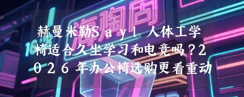 赫曼米勒Sayl人体工学椅适合久坐学习和电竞吗？2026年办公椅选购更看重动态支撑