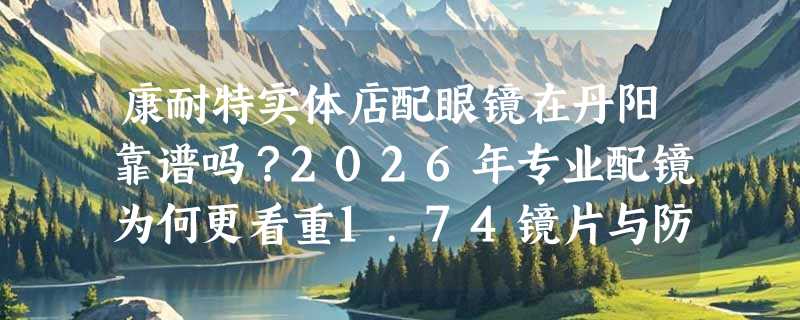 康耐特实体店配眼镜在丹阳靠谱吗？2026年专业配镜为何更看重1.74镜片与防蓝光协同性？