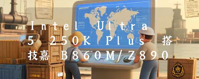 Intel Ultra 5 250K Plus 搭技嘉 B860M/Z890 主板套装怎么选？2026 年“小雕/超级雕”命名体系有何新逻辑？