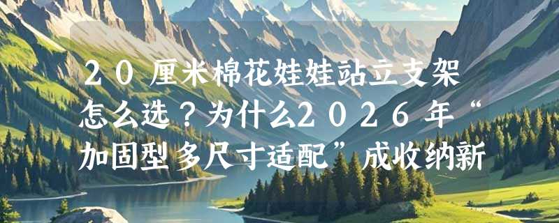 20厘米棉花娃娃站立支架怎么选？为什么2026年“加固型多尺寸适配”成收纳新基准？