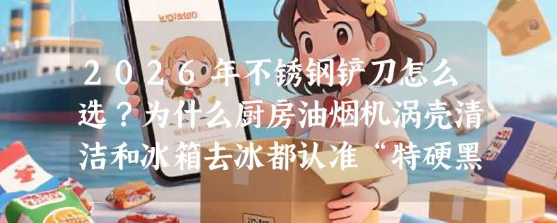 2026年不锈钢铲刀怎么选？为什么厨房油烟机涡壳清洁和冰箱去冰都认准“特硬黑钢”？
