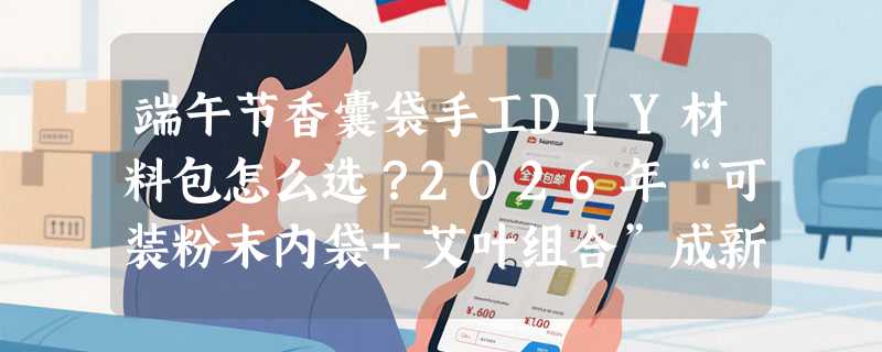 端午节香囊袋手工DIY材料包怎么选？2026年“可装粉末内袋+艾叶组合”成新标配？
