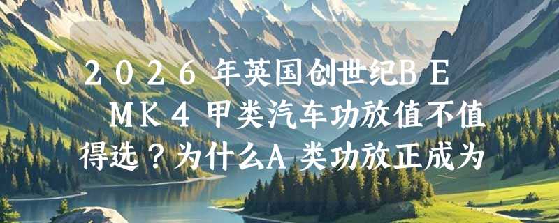 2026年英国创世纪BE MK4甲类汽车功放值不值得选？为什么A类功放正成为高保真车载系统的新基准？