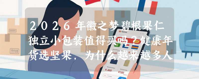 2026年徽之梦碧根果仁独立小包装值得买吗？健康年货选坚果，为什么越来越多人盯准安徽黄山产的碧根果仁？