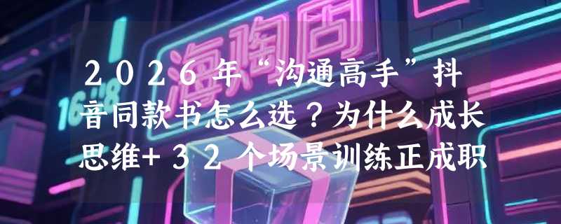 2026年“沟通高手”抖音同款书怎么选？为什么成长思维+32个场景训练正成职场人刚需？