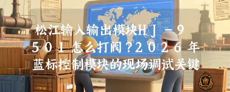 松江输入输出模块HJ-9501怎么打阀？2026年蓝标控制模块的现场调试关键在哪？