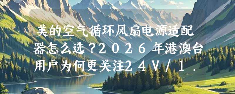 美的空气循环风扇电源适配器怎么选？2026年港澳台用户为何更关注24V/1.5A与插头座兼容性？