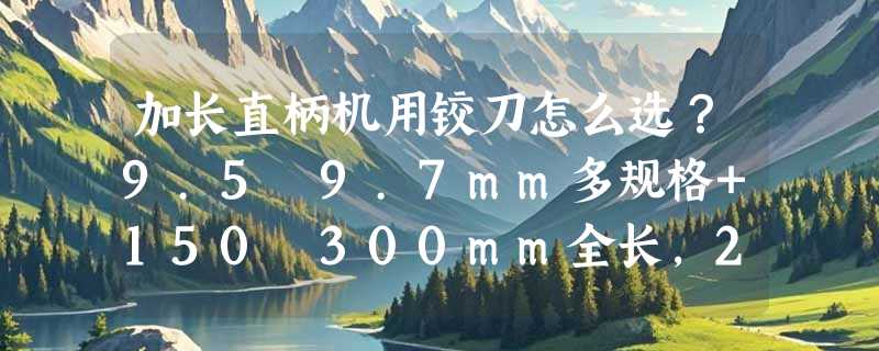 加长直柄机用铰刀怎么选？9.5–9.7mm多规格+150–300mm全长，2026年精加工更重“刚性冗余”