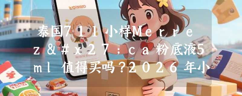泰国711小样Merrez'ca粉底液5ml值得买吗？2026年小样粉底选购有哪些新信号？