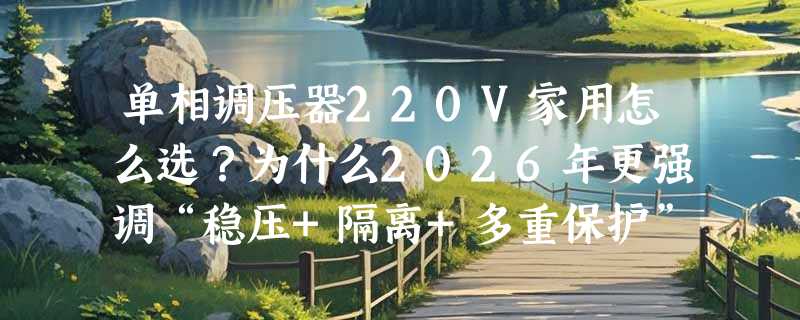 单相调压器220V家用怎么选？为什么2026年更强调“稳压+隔离+多重保护”三合一？