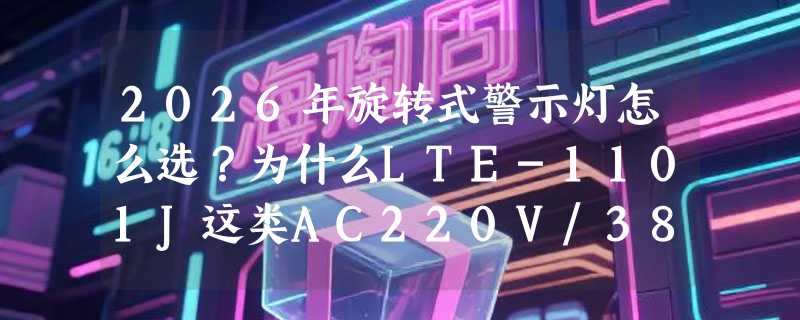 2026年旋转式警示灯怎么选？为什么LTE-1101J这类AC220V/380V工业声光报警设备正成产线标配？