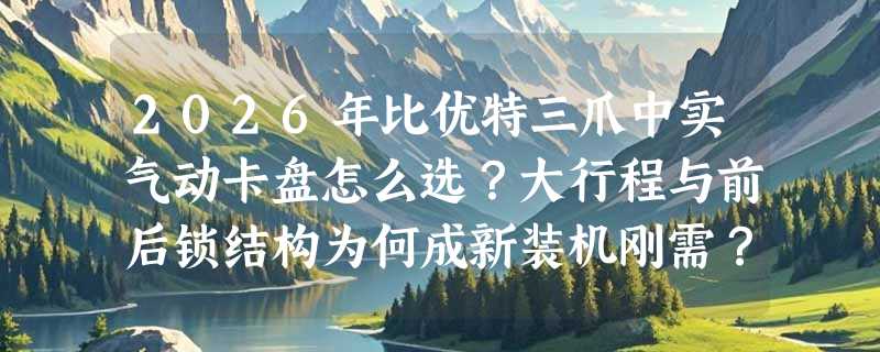 2026年比优特三爪中实气动卡盘怎么选？大行程与前后锁结构为何成新装机刚需？
