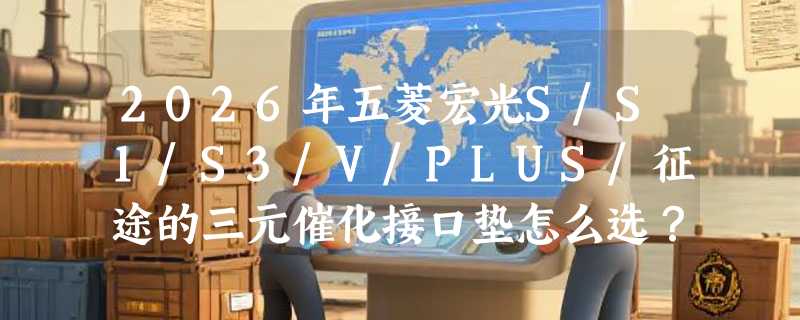 2026年五菱宏光S/S1/S3/V/PLUS/征途的三元催化接口垫怎么选？原厂密封性为何成关键指标？