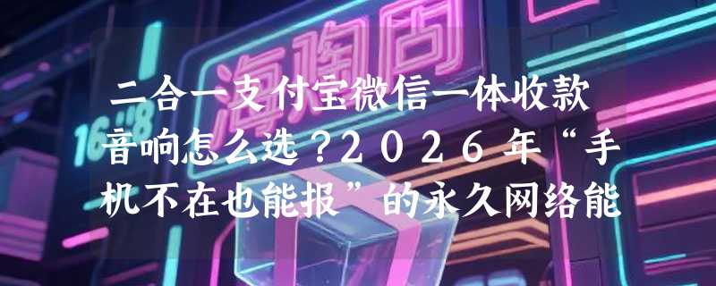 二合一支付宝微信一体收款音响怎么选？2026年“手机不在也能报”的永久网络能力成新门槛