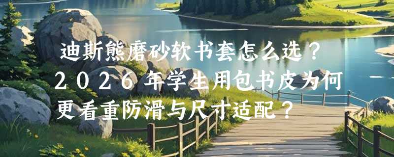 迪斯熊磨砂软书套怎么选？2026年学生用包书皮为何更看重防滑与尺寸适配？