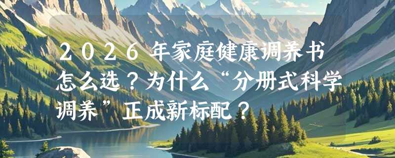 2026年家庭健康调养书怎么选？为什么“分册式科学调养”正成新标配？