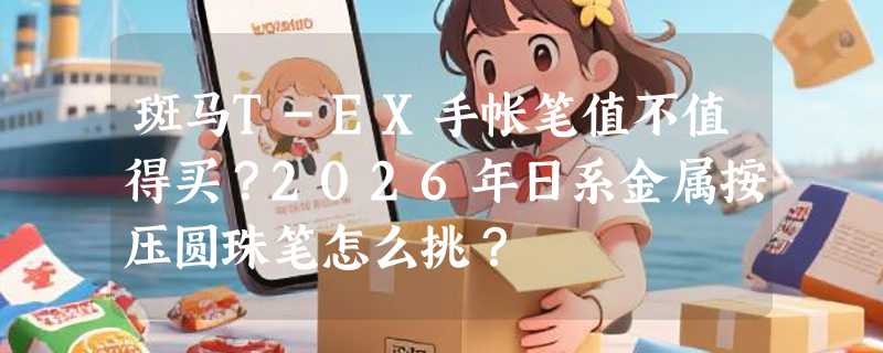 斑马T-EX手帐笔值不值得买？2026年日系金属按压圆珠笔怎么挑？