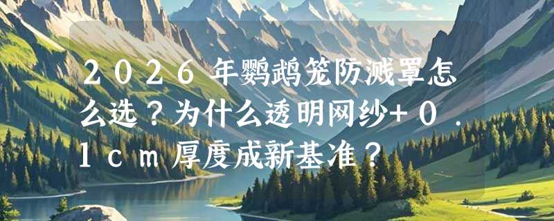 2026年鹦鹉笼防溅罩怎么选？为什么透明网纱+0.1cm厚度成新基准？