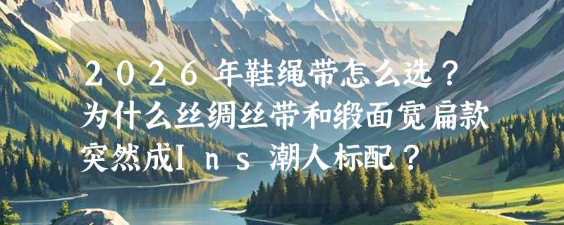 2026年鞋绳带怎么选？为什么丝绸丝带和缎面宽扁款突然成Ins潮人标配？