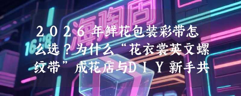 2026年鲜花包装彩带怎么选？为什么“花衣裳英文螺纹带”成花店与DIY新手共同首选？