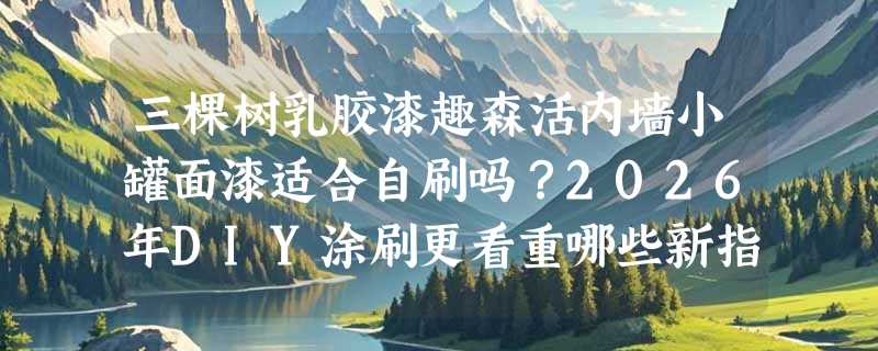 三棵树乳胶漆趣森活内墙小罐面漆适合自刷吗？2026年DIY涂刷更看重哪些新指标？