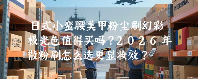 日式小蛮腰美甲粉尘刷幻彩极光色值得买吗？2026年散粉刷怎么选更显妆效？