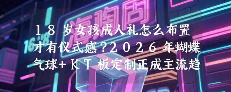 18岁女孩成人礼怎么布置才有仪式感？2026年蝴蝶气球+KT板定制正成主流趋势