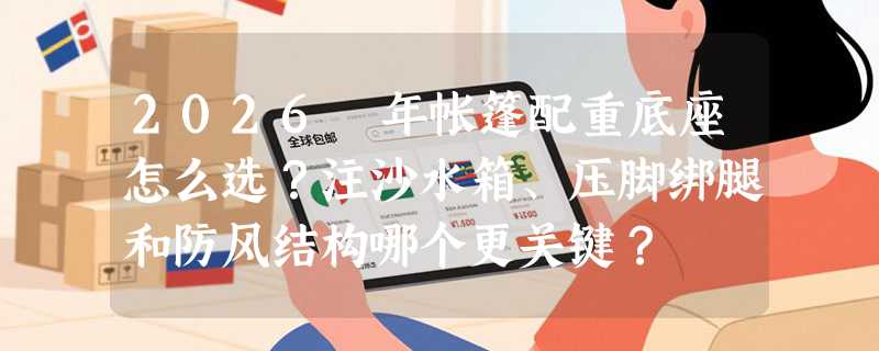 2026 年帐篷配重底座怎么选？注沙水箱、压脚绑腿和防风结构哪个更关键？