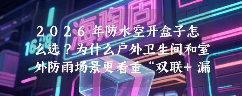 2026年防水空开盒子怎么选？为什么户外卫生间和室外防雨场景更看重“双联+漏保+防雷”组合？