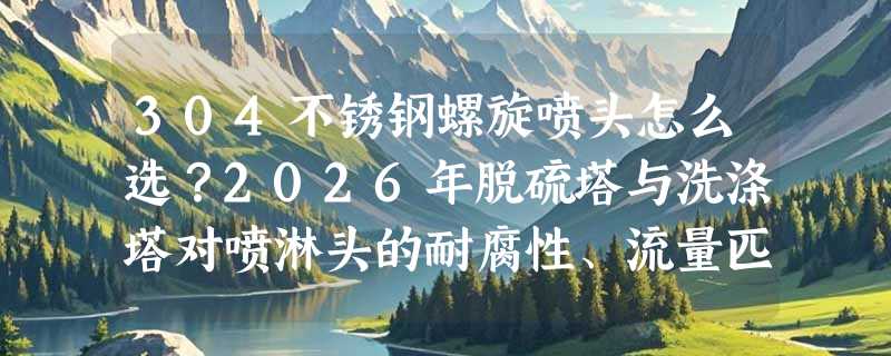 304不锈钢螺旋喷头怎么选？2026年脱硫塔与洗涤塔对喷淋头的耐腐性、流量匹配和安装适配性有哪些新要求？