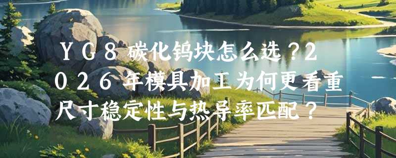 YG8碳化钨块怎么选？2026年模具加工为何更看重尺寸稳定性与热导率匹配？