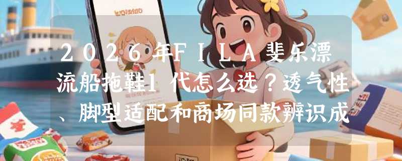 2026年FILA斐乐漂流船拖鞋1代怎么选？透气性、脚型适配和商场同款辨识成新焦点