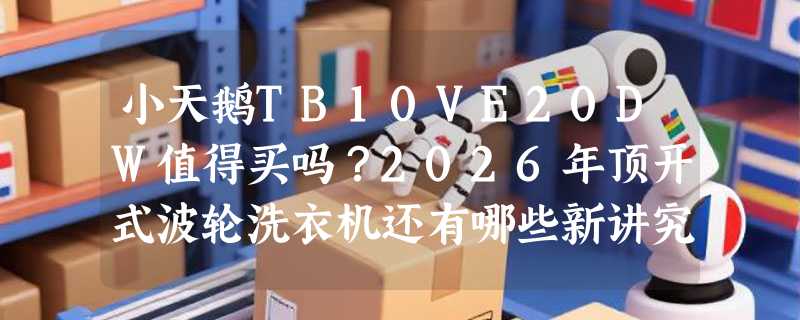 小天鹅TB10VE20DW值得买吗？2026年顶开式波轮洗衣机还有哪些新讲究？