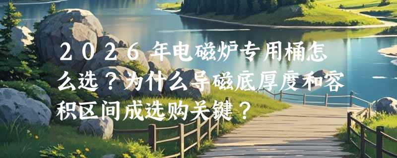 2026年电磁炉专用桶怎么选？为什么导磁底厚度和容积区间成选购关键？