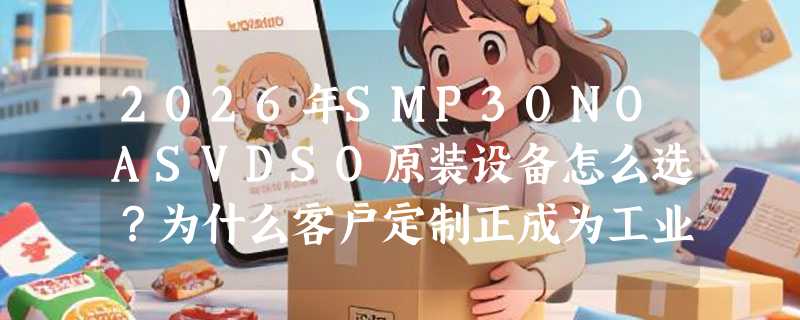 2026年SMP30NOASVDSO原装设备怎么选？为什么客户定制正成为工业接口类产品的主流配置方式？