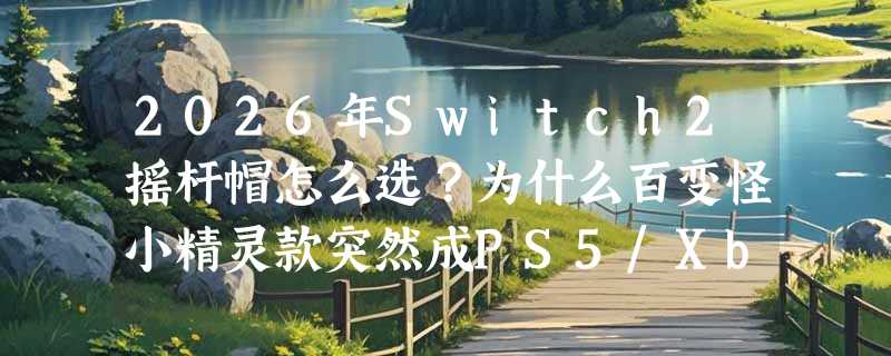 2026年Switch2摇杆帽怎么选？为什么百变怪小精灵款突然成PS5/Xbox玩家新宠？