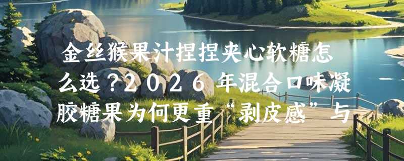 金丝猴果汁捏捏夹心软糖怎么选？2026年混合口味凝胶糖果为何更重“剥皮感”与“爆浆节奏”？