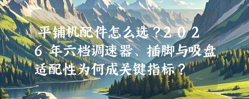 平铺机配件怎么选？2026年六档调速器、插脚与吸盘适配性为何成关键指标？