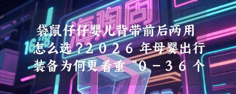 袋鼠仔仔婴儿背带前后两用怎么选？2026年母婴出行装备为何更看重“0-36个月全龄适配”？
