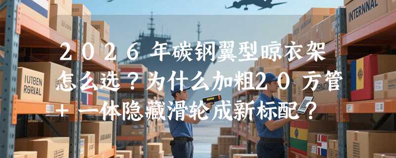 2026年碳钢翼型晾衣架怎么选？为什么加粗20方管+一体隐藏滑轮成新标配？