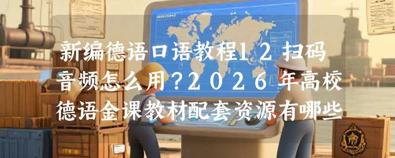 新编德语口语教程12扫码音频怎么用？2026年高校德语金课教材配套资源有哪些新变化？