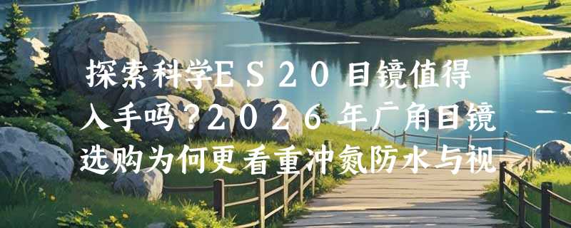 探索科学ES20目镜值得入手吗？2026年广角目镜选购为何更看重冲氮防水与视场角匹配？
