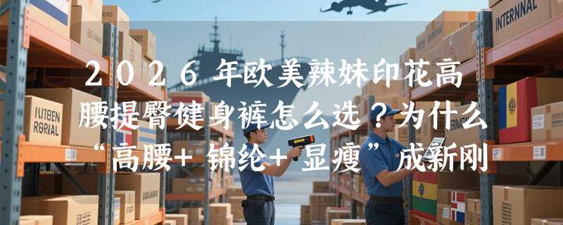 2026年欧美辣妹印花高腰提臀健身裤怎么选？为什么“高腰+锦纶+显瘦”成新刚需？