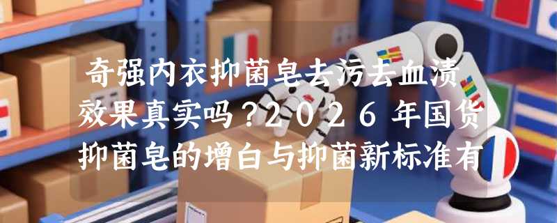奇强内衣抑菌皂去污去血渍效果真实吗？2026年国货抑菌皂的增白与抑菌新标准有哪些变化？
